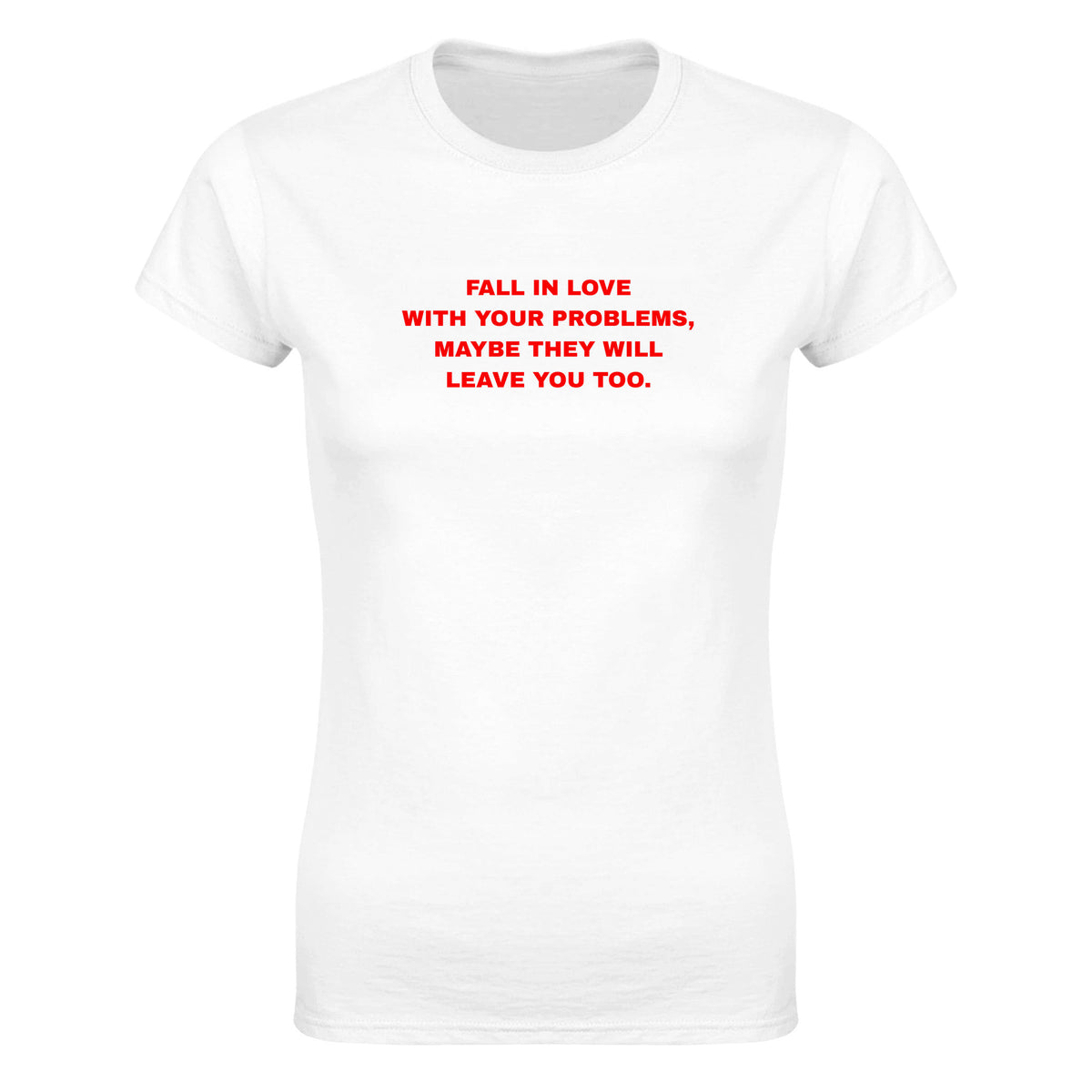 FALL IN LOVE WITH YOUR PROBLEMS, MAYBE THEY WILL LEAVE YOU TOO. - WOMEN'S TEE – White