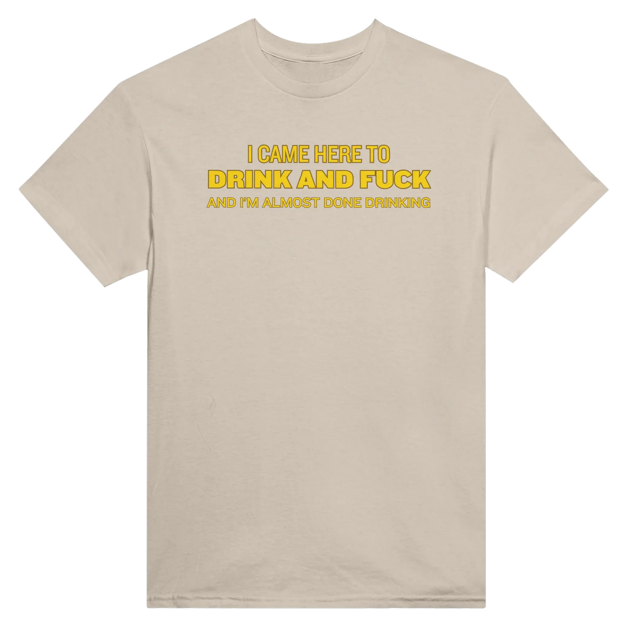 I CAME HERE TO DRINK AND FUCK AND I'M ALMOST DONE DRINKING - TEE – Sand