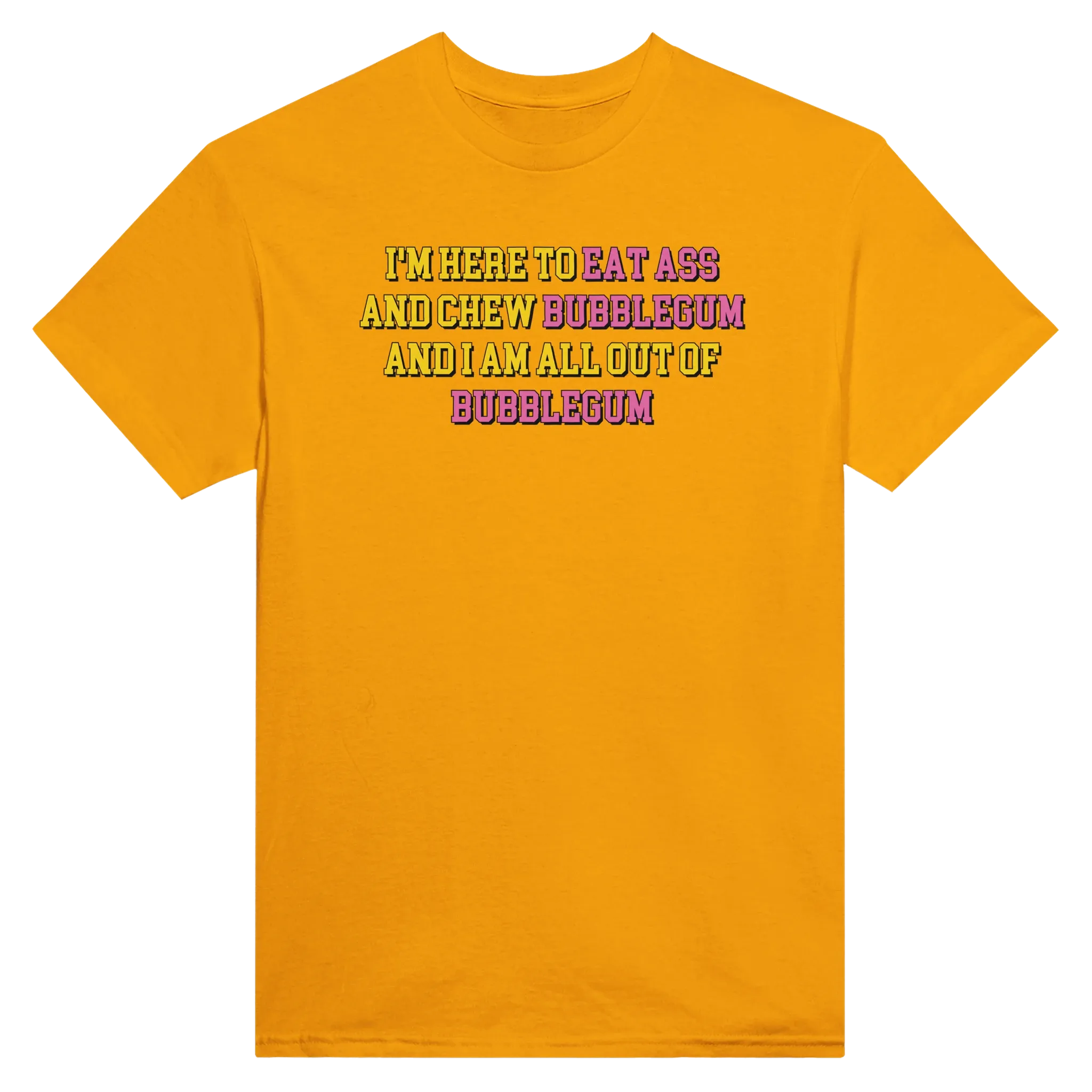 I'M HERE TO EAT ASS AND CHEW BUBBLEGUM AND I AM ALL OUT OF BUBBLEGUM - TEE – Gold