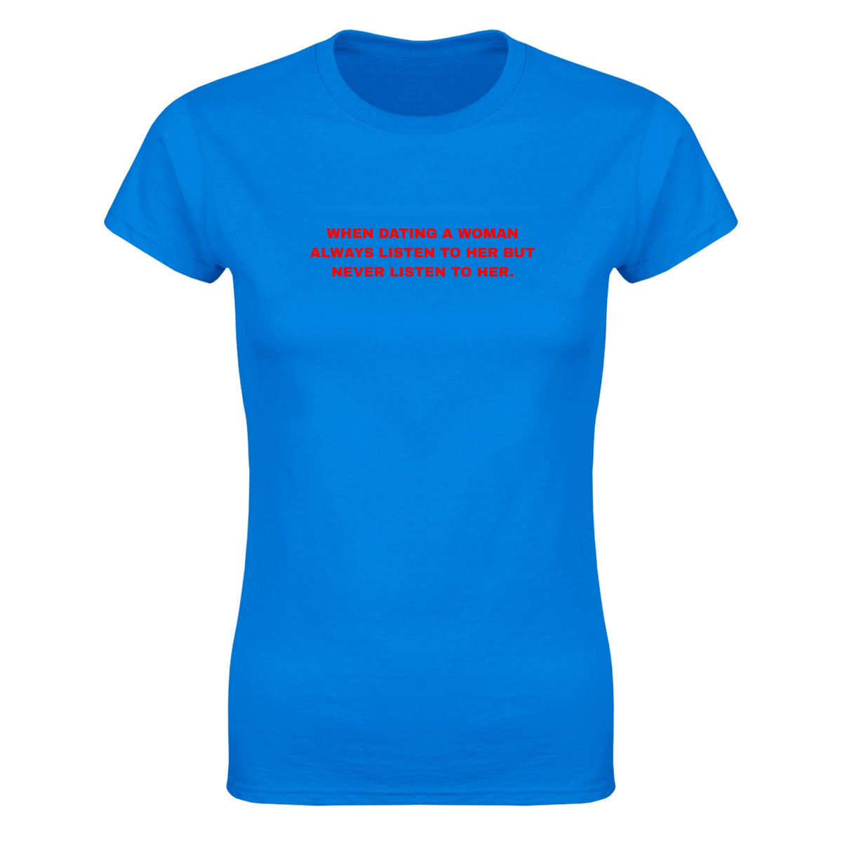 WHEN DATING A WOMAN ALWAYS LISTEN TO HER BUT NEVER LISTEN TO HER. - WOMEN'S TEE – Royal