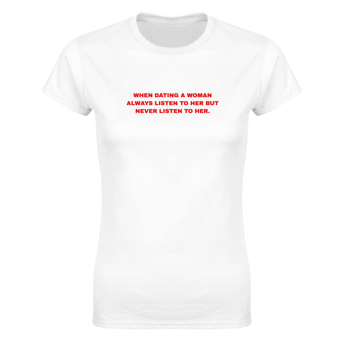 WHEN DATING A WOMAN ALWAYS LISTEN TO HER BUT NEVER LISTEN TO HER. - WOMEN'S TEE – White
