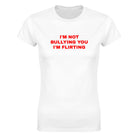 I'M NOT BULLYING YOU I'M FLIRTING - WOMEN'S TEE – White