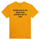 BOOBS ARE TO ME WHAT LASER POINTERS ARE TO CATS - TEE – Gold