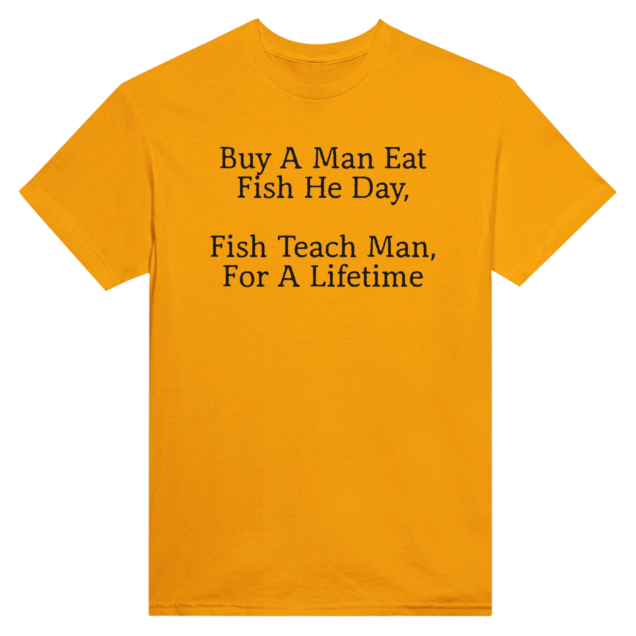 BUY A MAN EAT FISH HE DAY, FISH TEACH MAN, FOR A LIFETIME - TEE – Gold