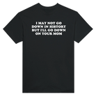 I MAY NOT GO DOWN IN HISTORY BUT I'LL GO DOWN ON YOUR MOM - TEE – Black