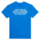 I MAY NOT GO DOWN IN HISTORY BUT I'LL GO DOWN ON YOUR MOM - TEE – Royal