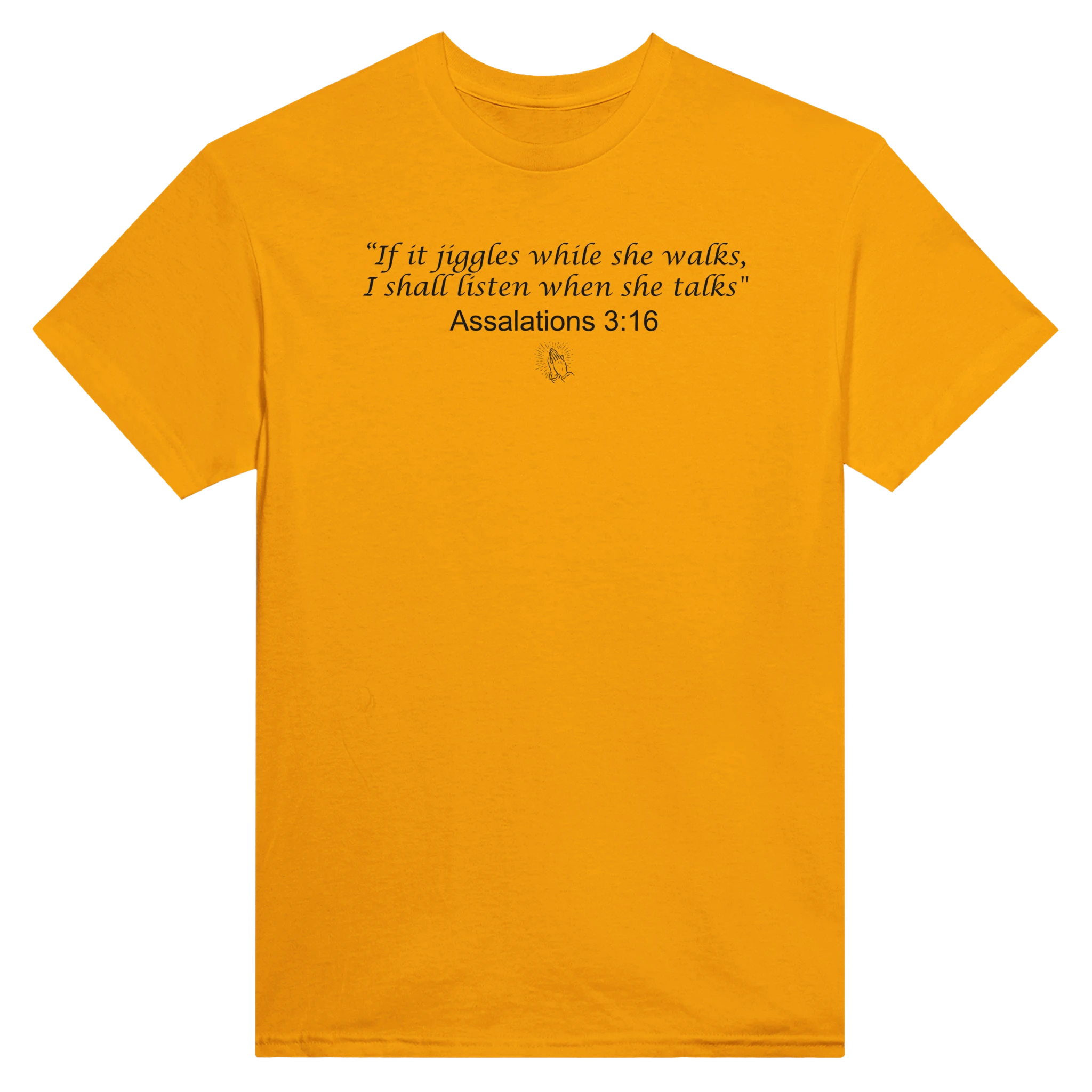 "IF IT JIGGLES WHILE SHE WALKS, I SHALL LISTEN WHEN SHE TALKS" ASSALATIONS 3:16 - TEE – Gold