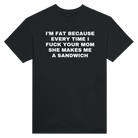 I'M FAT BECAUSE EVERY TIME I FUCK YOUR MOM SHE MAKES ME A SANDWICH - TEE – Black
