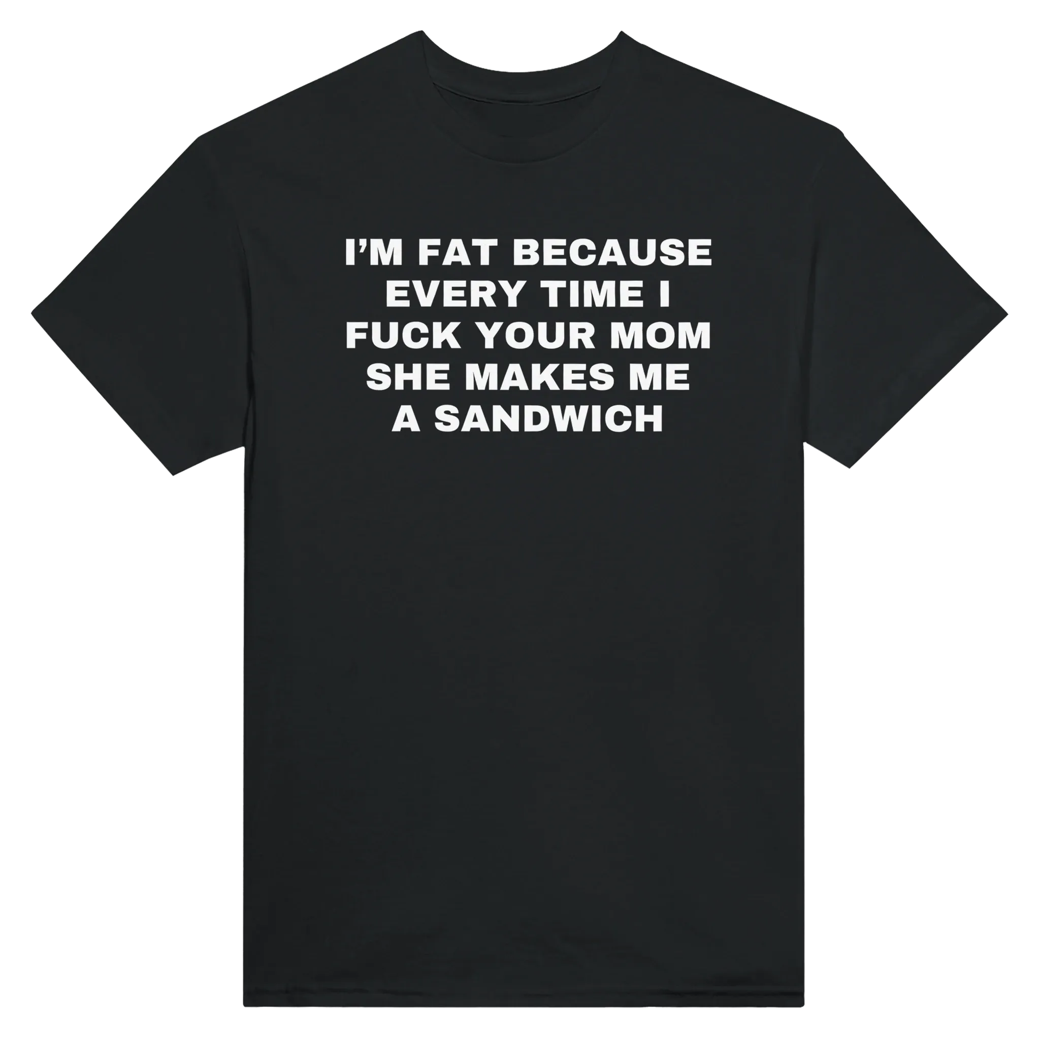 I'M FAT BECAUSE EVERY TIME I FUCK YOUR MOM SHE MAKES ME A SANDWICH - TEE – Black