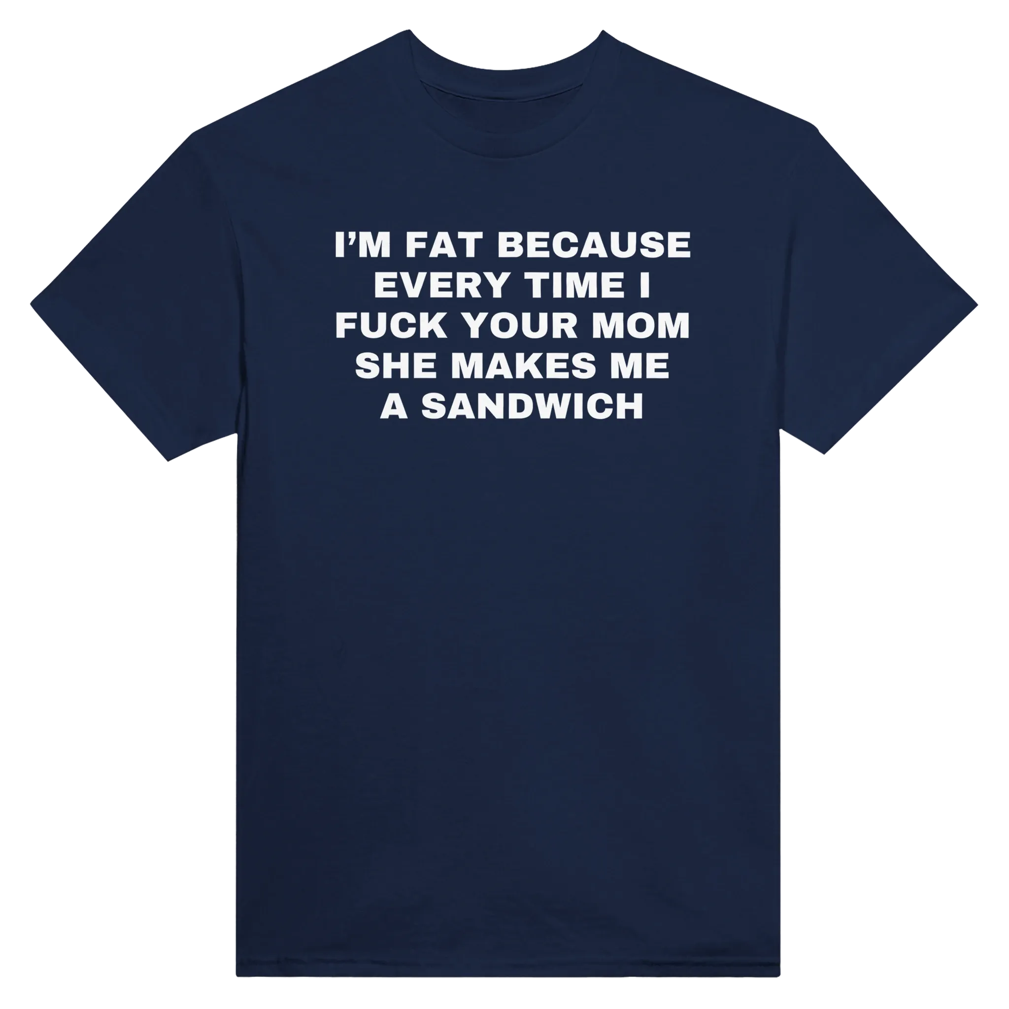 I'M FAT BECAUSE EVERY TIME I FUCK YOUR MOM SHE MAKES ME A SANDWICH - TEE – Navy