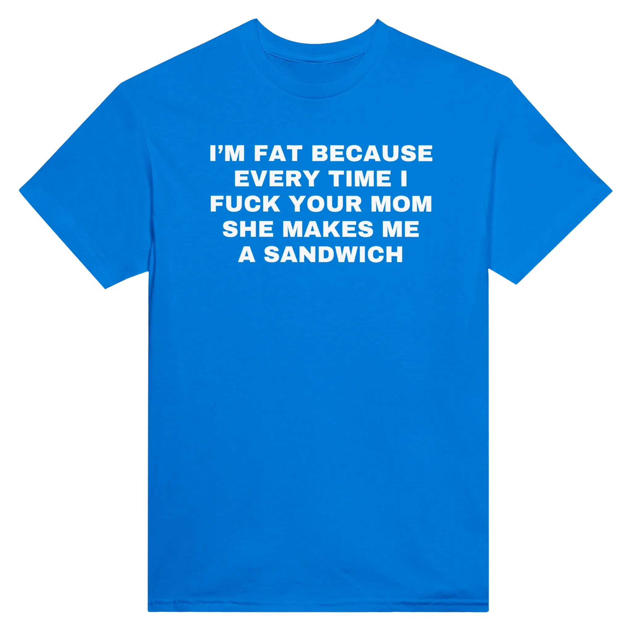I'M FAT BECAUSE EVERY TIME I FUCK YOUR MOM SHE MAKES ME A SANDWICH - TEE – Royal