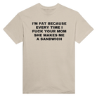 I'M FAT BECAUSE EVERY TIME I FUCK YOUR MOM SHE MAKES ME A SANDWICH - TEE – Sand