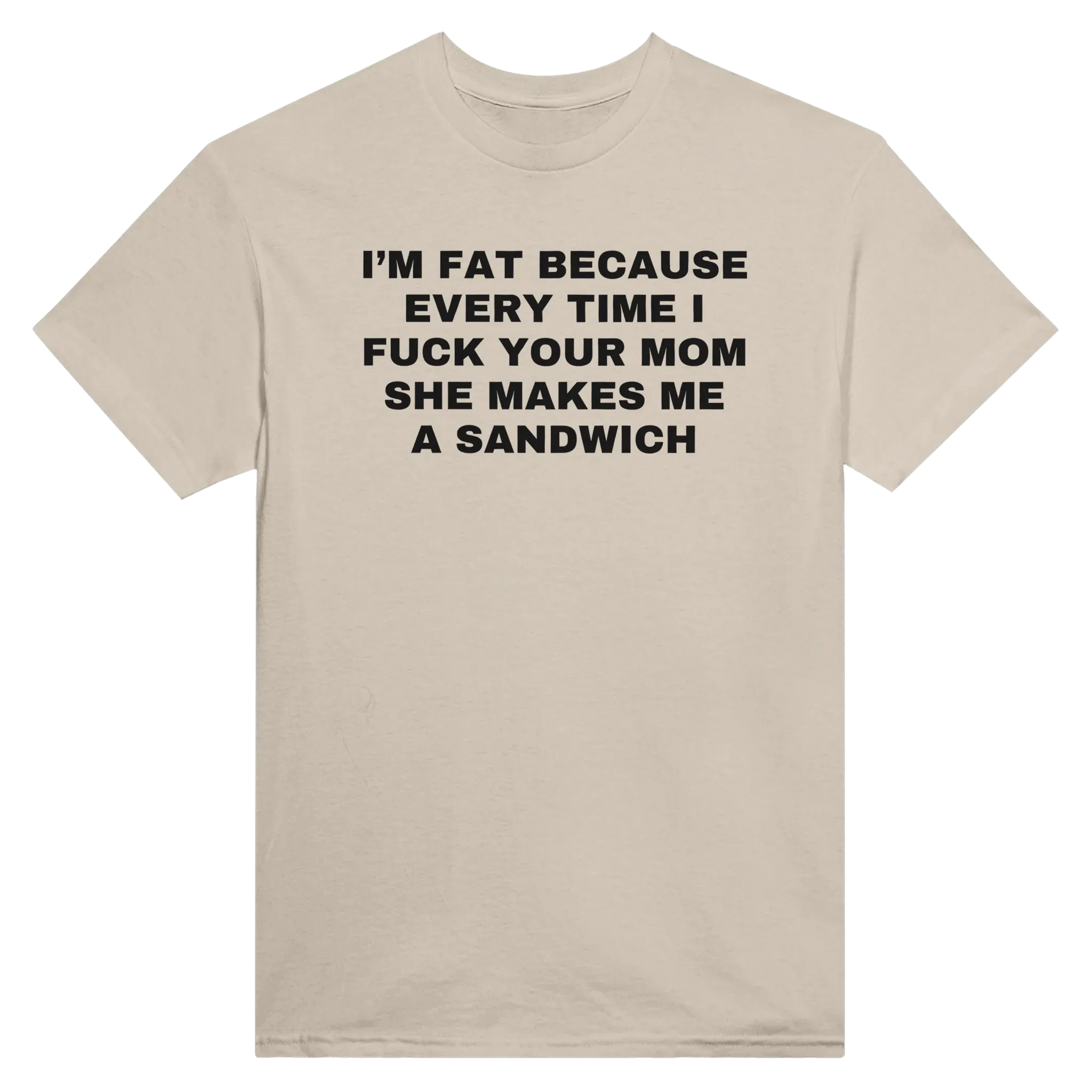 I'M FAT BECAUSE EVERY TIME I FUCK YOUR MOM SHE MAKES ME A SANDWICH - TEE – Sand