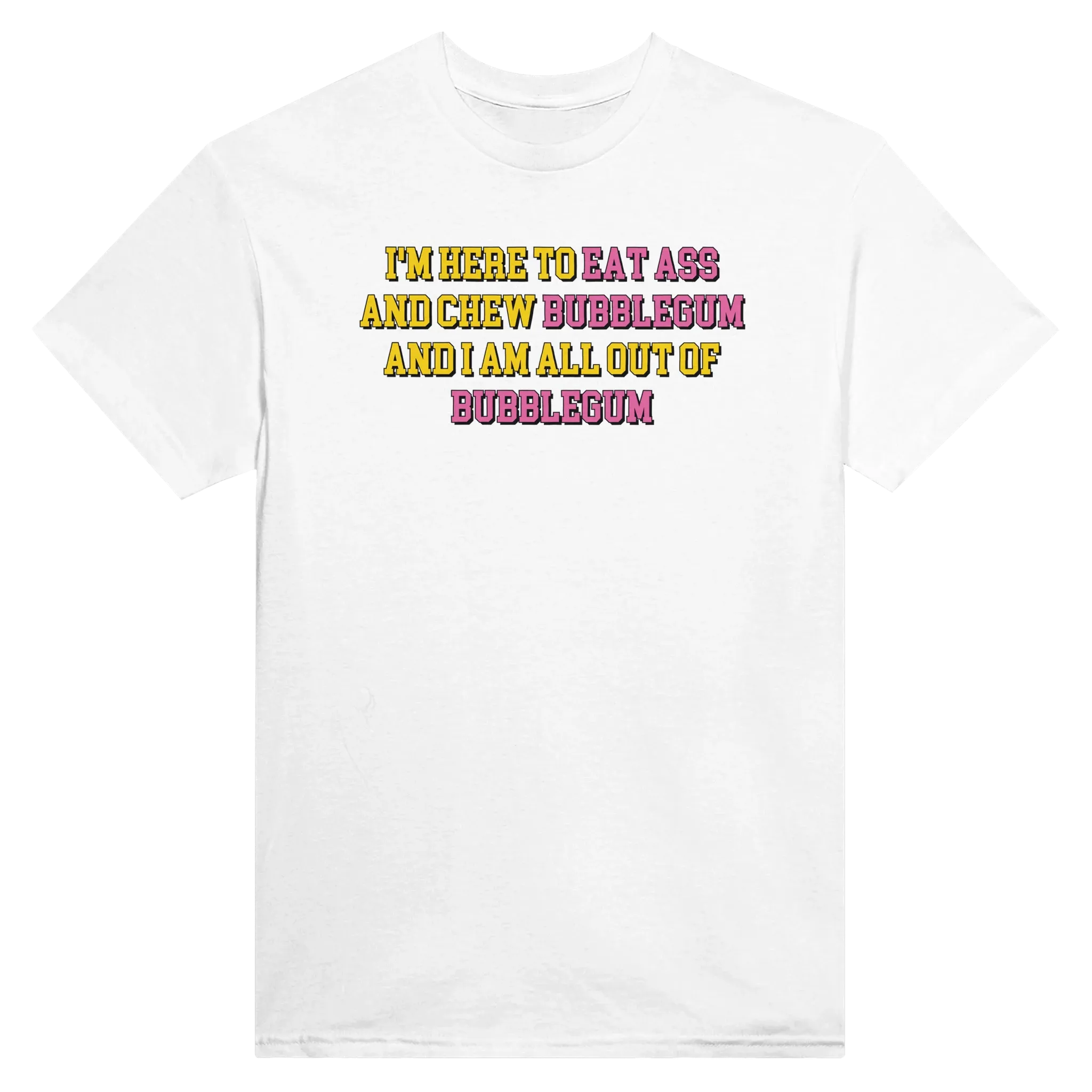 I'M HERE TO EAT ASS AND CHEW BUBBLEGUM AND I AM ALL OUT OF BUBBLEGUM - TEE – White