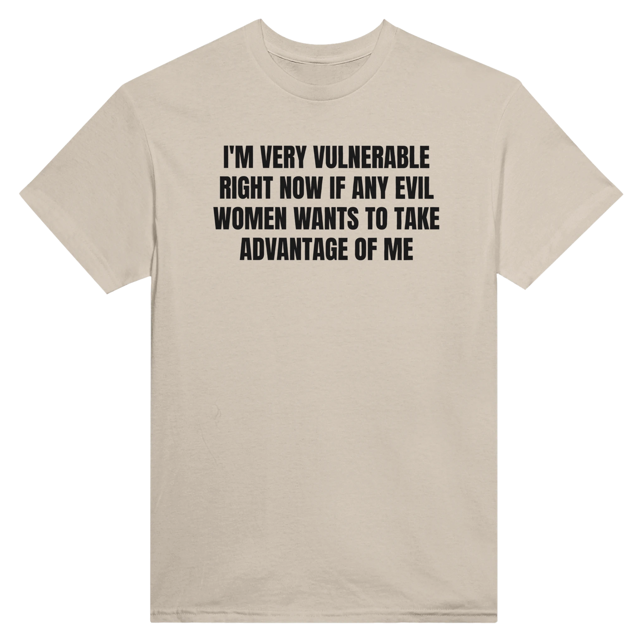 I'M VERY VULNERABLE RIGHT NOW IF ANY EVIL WOMEN WANTS TO TAKE ADVANTAGE OF ME - TEE – Sand