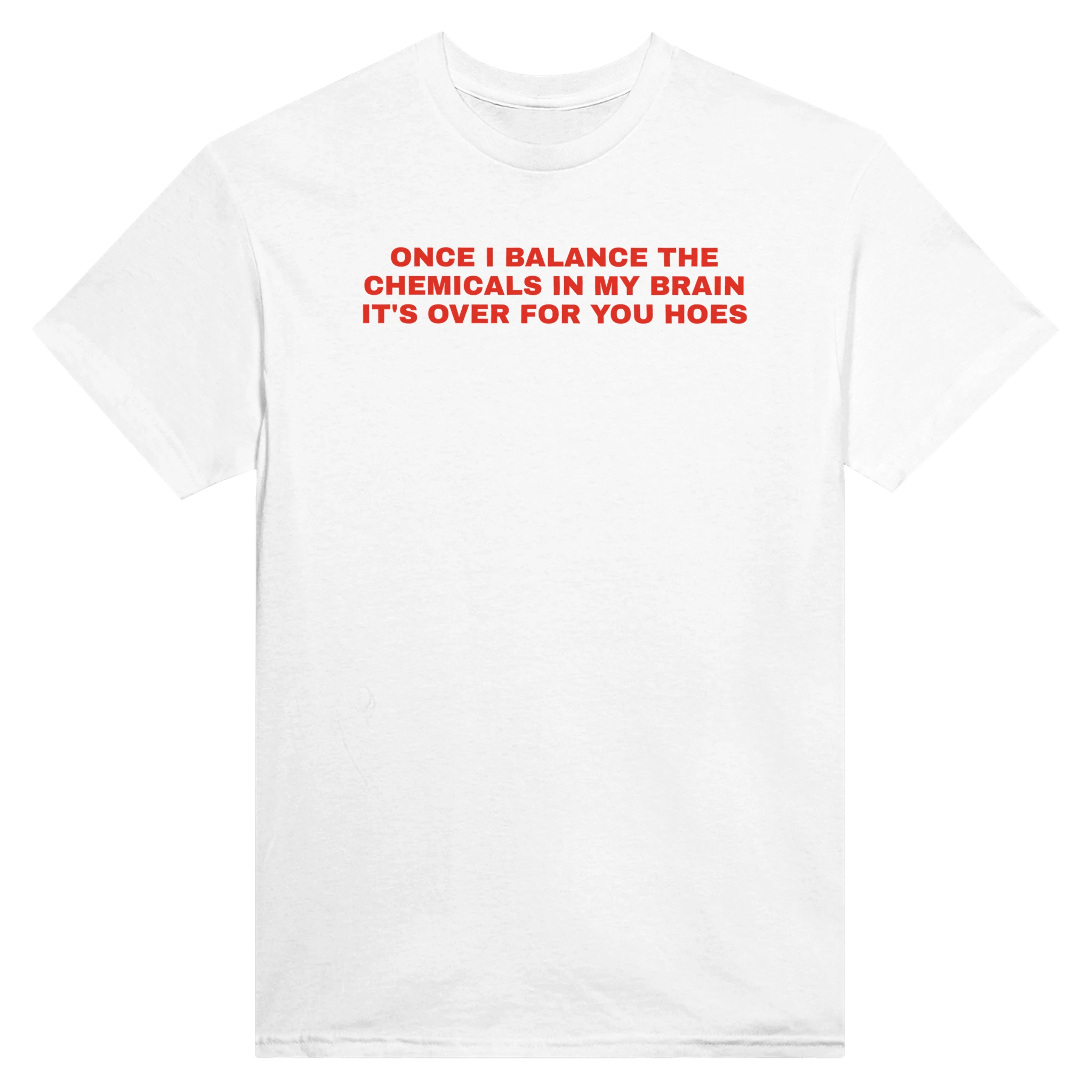 ONCE I BALANCE THE CHEMICALS IN MY BRAIN IT'S OVER FOR YOU HOES - TEE – White